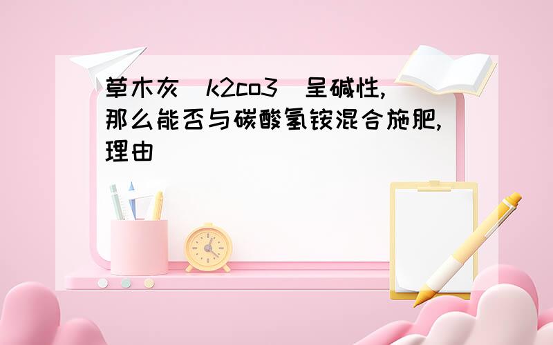 草木灰(k2co3)呈碱性,那么能否与碳酸氢铵混合施肥,理由