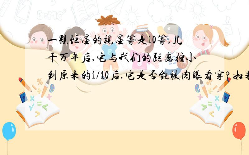 一颗恒星的视星等是10等,几千万年后,它与我们的距离缩小到原来的1/10后,它是否能被肉眼看穿?如果它的发光能力没变.