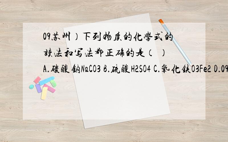 09苏州）下列物质的化学式的读法和写法都正确的是（ ） A．碳酸钠NaCO3 B．硫酸H2SO4 C．氧化铁O3Fe2 D．09苏州）下列物质的化学式的读法和写法都正确的是（ ）A．碳酸钠NaCO3 B．硫酸H2SO4 C．