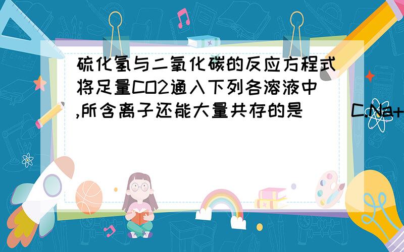 硫化氢与二氧化碳的反应方程式将足量CO2通入下列各溶液中,所含离子还能大量共存的是（ ）C.Na+ S2- OH- SO42-CO2与S2- OH- 均反应不能共存那、CO2与S2- 的反应方程式是什么啊.查了好久都查不到、