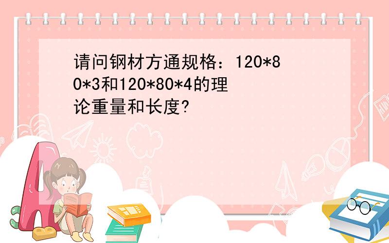 请问钢材方通规格：120*80*3和120*80*4的理论重量和长度?