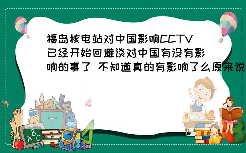 福岛核电站对中国影响CCTV已经开始回避谈对中国有没有影响的事了 不知道真的有影响了么原来说没有任何影响 现在CCTV已经不说这句话拉