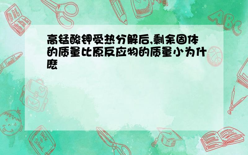 高锰酸钾受热分解后,剩余固体的质量比原反应物的质量小为什麽