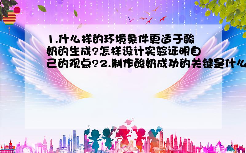 1.什么样的环境条件更适于酸奶的生成?怎样设计实验证明自己的观点?2.制作酸奶成功的关键是什么?要快!把分全给你们!