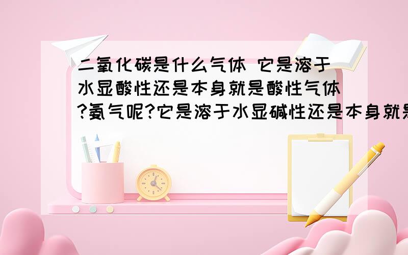 二氧化碳是什么气体 它是溶于水显酸性还是本身就是酸性气体?氨气呢?它是溶于水显碱性还是本身就是碱性气体?所谓什么性气体是说气体本身还是溶于水什么的之后?