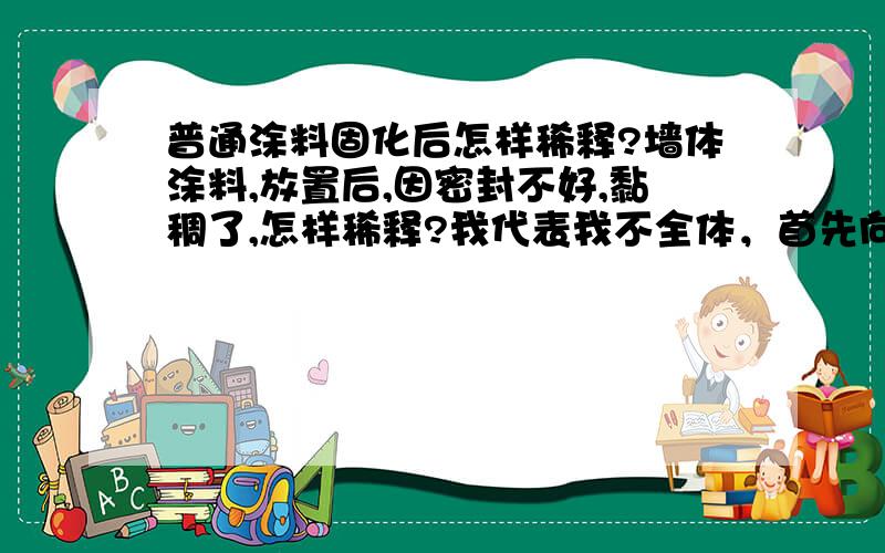 普通涂料固化后怎样稀释?墙体涂料,放置后,因密封不好,黏稠了,怎样稀释?我代表我不全体，首先向valscar - 表示浓浓的谢意！--我单位的涂料桶上都是外国字，我还读不懂通，也不知道是水溶