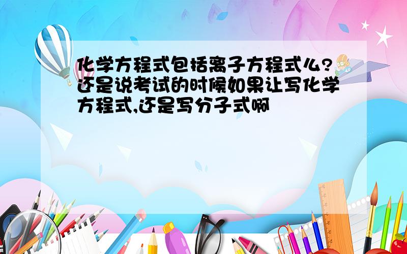 化学方程式包括离子方程式么?还是说考试的时候如果让写化学方程式,还是写分子式啊