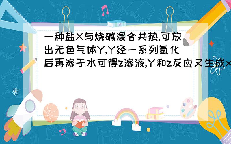 一种盐X与烧碱混合共热,可放出无色气体Y,Y经一系列氧化后再溶于水可得z溶液,Y和z反应又生成x,x是?A (NH4)2SO4 B NH4NO3 C NH4Cl D NH4HCO3