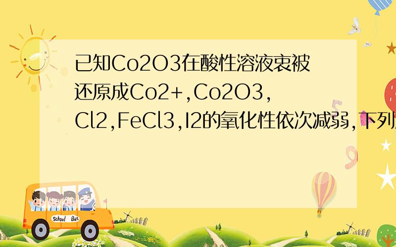 已知Co2O3在酸性溶液衷被还原成Co2+,Co2O3,Cl2,FeCl3,I2的氧化性依次减弱,下列反应在水溶液中可能发生吗3C2+6FeI2==2FeCl3+4FeI3