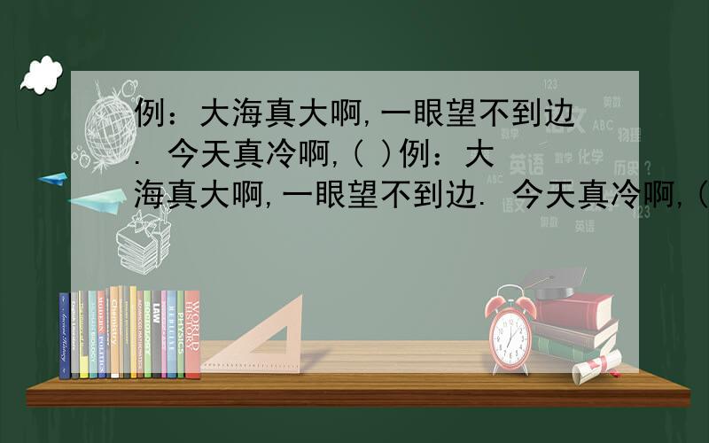 例：大海真大啊,一眼望不到边. 今天真冷啊,( )例：大海真大啊,一眼望不到边. 今天真冷啊,(                         ).