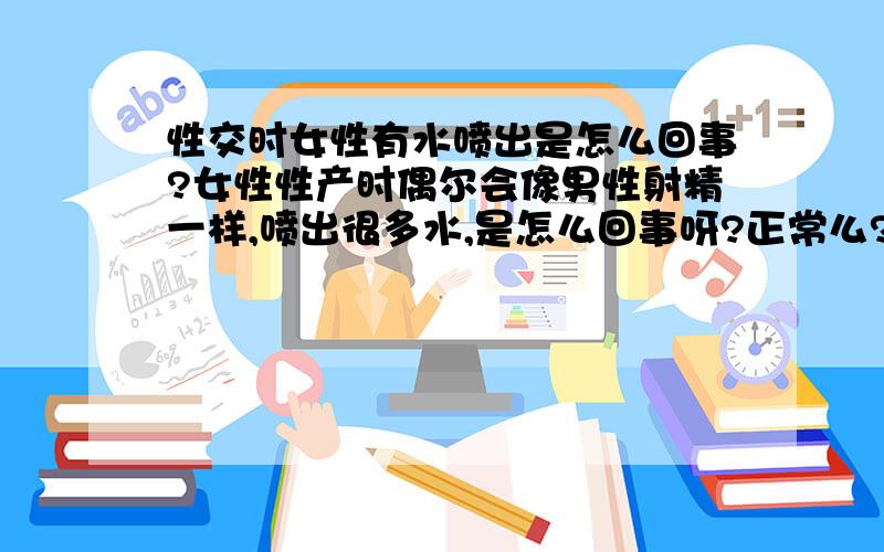 性交时女性有水喷出是怎么回事?女性性产时偶尔会像男性射精一样,喷出很多水,是怎么回事呀?正常么?