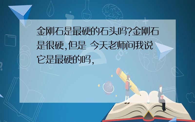 金刚石是最硬的石头吗?金刚石是很硬,但是 今天老师问我说它是最硬的吗,