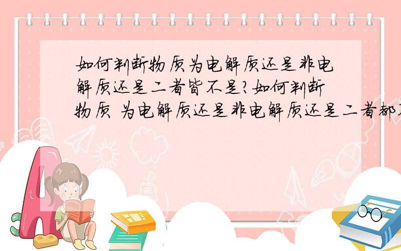 如何判断物质为电解质还是非电解质还是二者皆不是?如何判断物质 为电解质还是非电解质还是二者都不是?还有关于导电性.3Q3Q3Q~