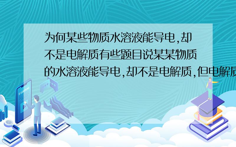 为何某些物质水溶液能导电,却不是电解质有些题目说某某物质的水溶液能导电,却不是电解质,但电解质不就是可以导电的吗?这是怎麼回事?