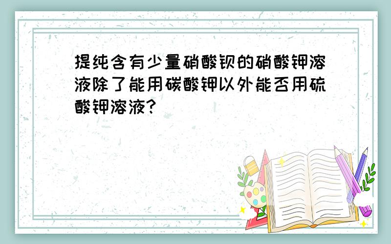 提纯含有少量硝酸钡的硝酸钾溶液除了能用碳酸钾以外能否用硫酸钾溶液?