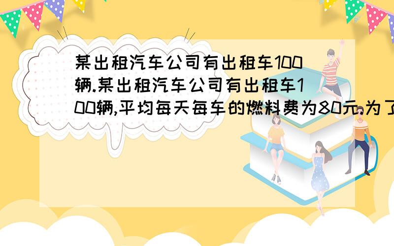 某出租汽车公司有出租车100辆.某出租汽车公司有出租车100辆,平均每天每车的燃料费为80元.为了减少环境污染,公司将车辆进行的改装.第一次改装了部分车辆,已改装的车辆每天的燃料费占剩