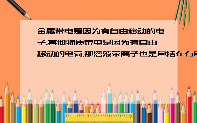 金属带电是因为有自由移动的电子.其他物质带电是因为有自由移动的电荷.那溶液带离子也是包括在有自由移动的电荷这项吗?