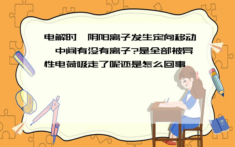 电解时,阴阳离子发生定向移动,中间有没有离子?是全部被异性电荷吸走了呢还是怎么回事