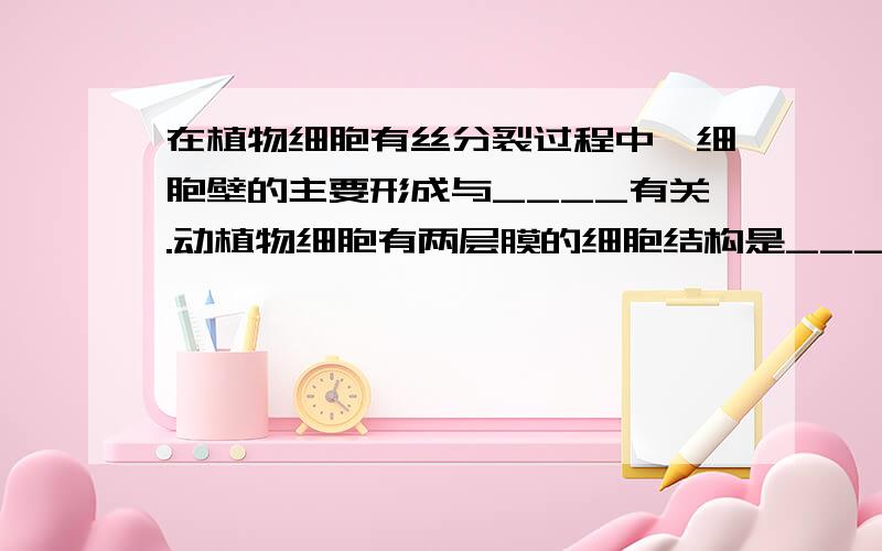 在植物细胞有丝分裂过程中,细胞壁的主要形成与____有关.动植物细胞有两层膜的细胞结构是___________________,结构构成不含磷脂双层分子的细胞器是_________________,含色素的细胞器是_________________