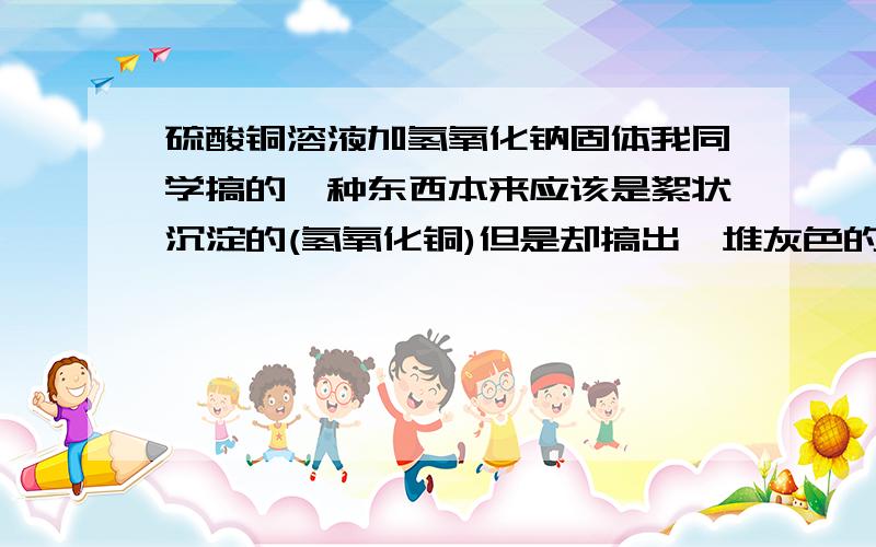 硫酸铜溶液加氢氧化钠固体我同学搞的一种东西本来应该是絮状沉淀的(氢氧化铜)但是却搞出一堆灰色的泥浆.还冒烟..那啥玩意啊?