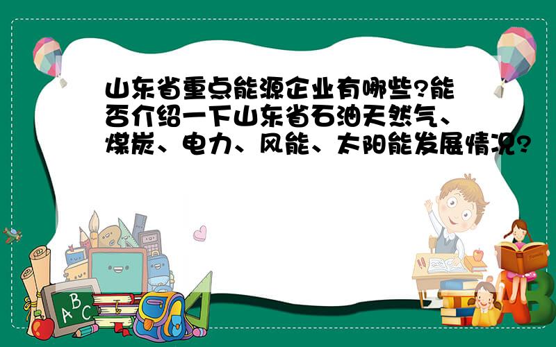 山东省重点能源企业有哪些?能否介绍一下山东省石油天然气、煤炭、电力、风能、太阳能发展情况?