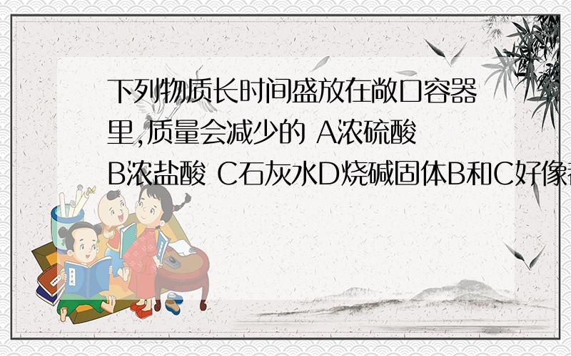 下列物质长时间盛放在敞口容器里,质量会减少的 A浓硫酸 B浓盐酸 C石灰水D烧碱固体B和C好像都是对的啊 到底该选哪个