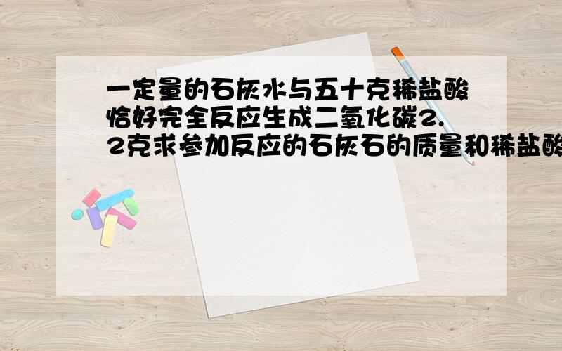 一定量的石灰水与五十克稀盐酸恰好完全反应生成二氧化碳2.2克求参加反应的石灰石的质量和稀盐酸溶液质量分数