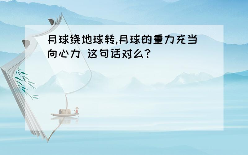 月球绕地球转,月球的重力充当向心力 这句话对么?