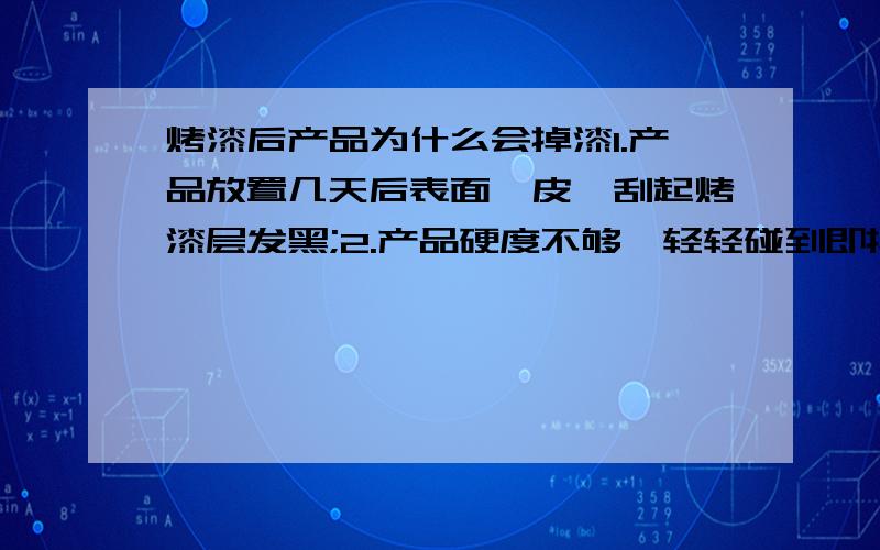 烤漆后产品为什么会掉漆1.产品放置几天后表面桔皮,刮起烤漆层发黑;2.产品硬度不够,轻轻碰到即掉漆;3.百格测试大面积掉漆;4.百格测试局部掉漆;我的产品属电子外观类,使用的是PPG油漆;