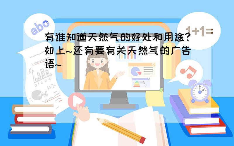 有谁知道天然气的好处和用途?如上~还有要有关天然气的广告语~