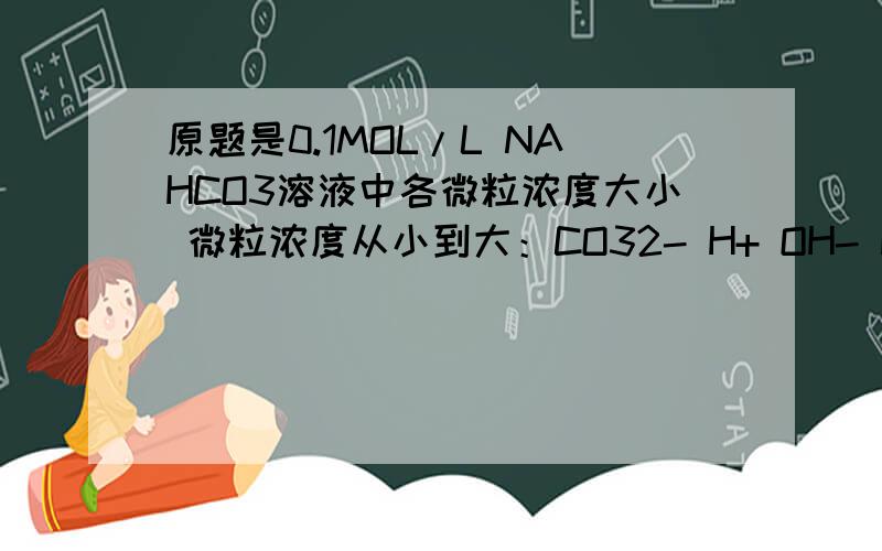 原题是0.1MOL/L NAHCO3溶液中各微粒浓度大小 微粒浓度从小到大：CO32- H+ OH- HCO3- Na+ 那么H2CO3排哪里原题是0.1MOL/L NAHCO3溶液中各微粒浓度大小 微粒浓度从小到大：CO32- H+ OH- HCO3- Na+那么H2CO3排哪里?