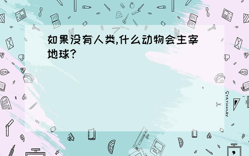 如果没有人类,什么动物会主宰地球?