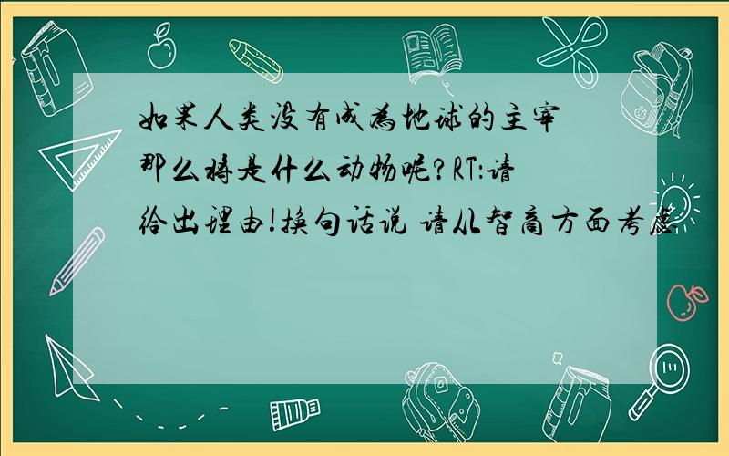 如果人类没有成为地球的主宰 那么将是什么动物呢?RT：请给出理由!换句话说 请从智商方面考虑