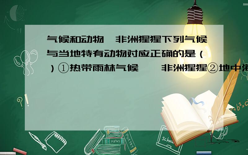 气候和动物,非洲猩猩下列气候与当地特有动物对应正确的是（）①热带雨林气候——非洲猩猩②地中海气候——黄羊、旱獭③热带草原气候——斑马、长颈鹿④热带沙漠气候——单峰驼A、