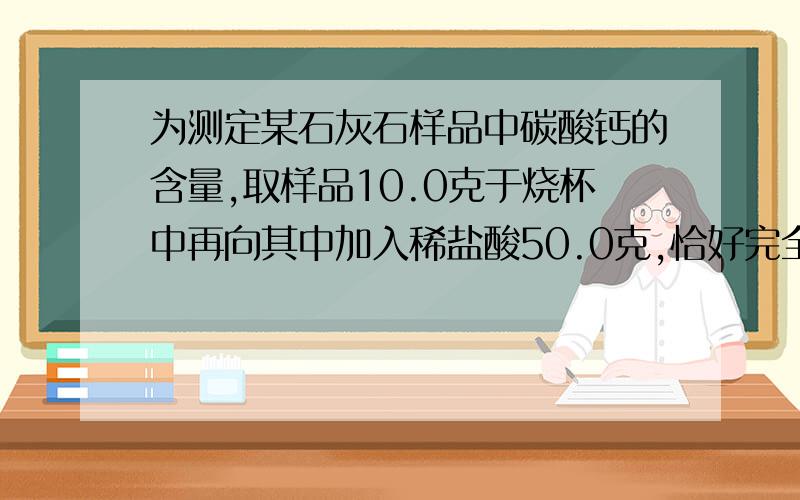 为测定某石灰石样品中碳酸钙的含量,取样品10.0克于烧杯中再向其中加入稀盐酸50.0克,恰好完全反应（杂质不反应）,反应后烧杯中物质总质量为56.7克.（1)生成CO2的质量________.（2）求石灰石样