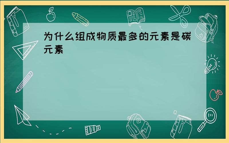 为什么组成物质最多的元素是碳元素