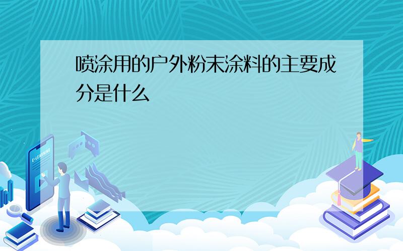 喷涂用的户外粉末涂料的主要成分是什么