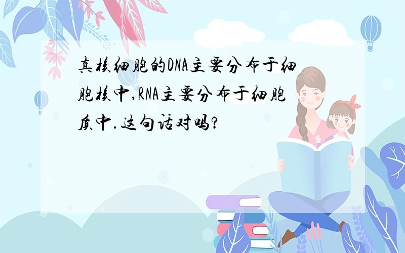 真核细胞的DNA主要分布于细胞核中,RNA主要分布于细胞质中.这句话对吗?