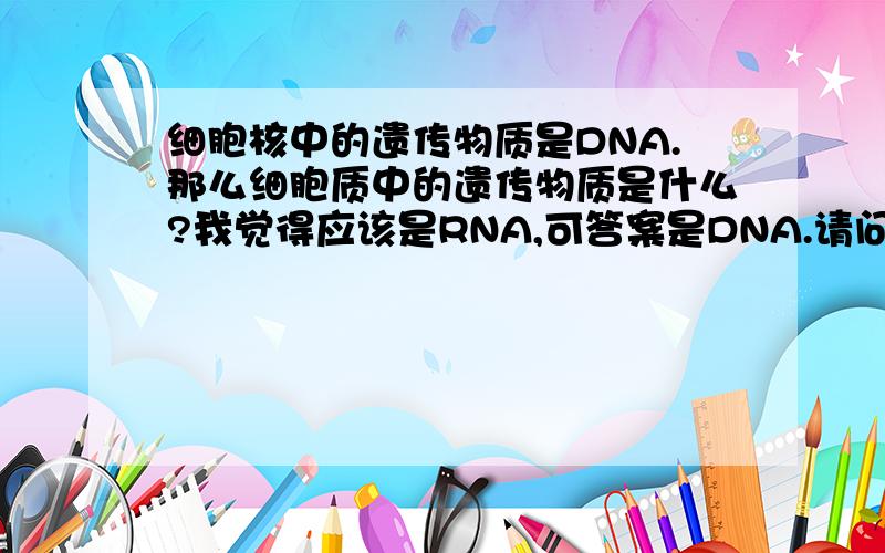 细胞核中的遗传物质是DNA.那么细胞质中的遗传物质是什么?我觉得应该是RNA,可答案是DNA.请问老师正确答案应