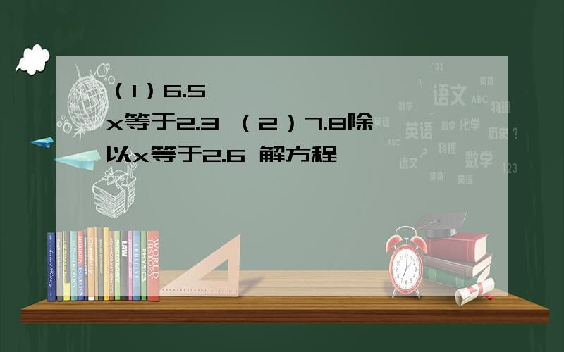 （1）6.5➖x等于2.3 （2）7.8除以x等于2.6 解方程