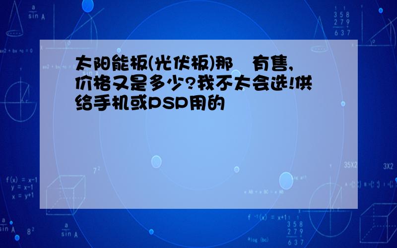 太阳能板(光伏板)那裏有售,价格又是多少?我不太会选!供给手机或PSP用的