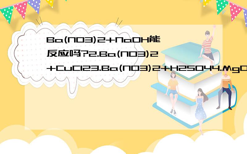 Ba(NO3)2+NaOH能反应吗?2.Ba(NO3)2+CuCl23.Ba(NO3)2+H2SO44.MgO+NaOH5.MgO+CuCl26.MgO+H2SO47.NaOH+CuCl28.NaOH+H2SO49.CuCl2+H2SO4这些都能反应吗?能的话请给出化学方程式，