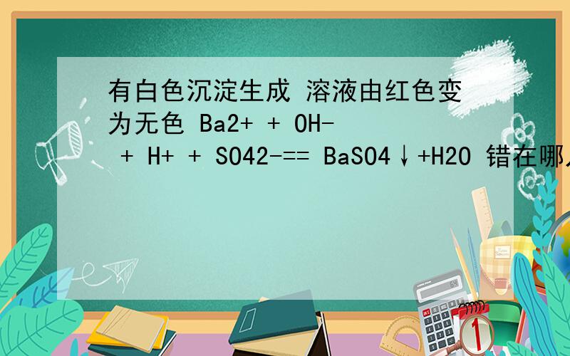 有白色沉淀生成 溶液由红色变为无色 Ba2+ + OH- + H+ + SO42-== BaSO4↓+H2O 错在哪儿向加有酚酞的Ba(OH)2中滴加硫酸 有白色沉淀生成溶液由红色变为无色\x09Ba2+ + OH- + H+ + SO42-== BaSO4↓+H2O错在哪儿