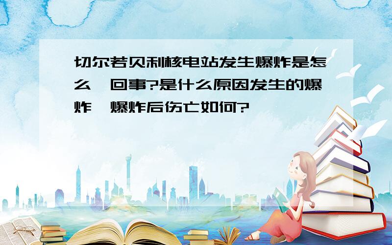 切尔若贝利核电站发生爆炸是怎么一回事?是什么原因发生的爆炸,爆炸后伤亡如何?