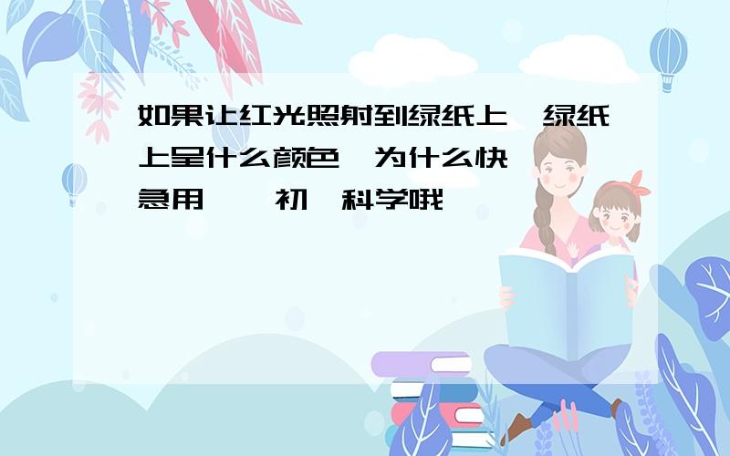 如果让红光照射到绿纸上,绿纸上呈什么颜色,为什么快   急用    初一科学哦