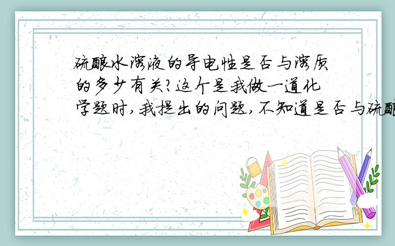 硫酸水溶液的导电性是否与溶质的多少有关?这个是我做一道化学题时,我提出的问题,不知道是否与硫酸的多少有关.哪个说说啊!~~~~~~~~~~