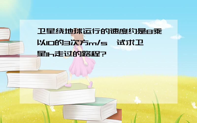 卫星绕地球运行的速度约是8乘以10的3次方m/s,试求卫星1h走过的路程?