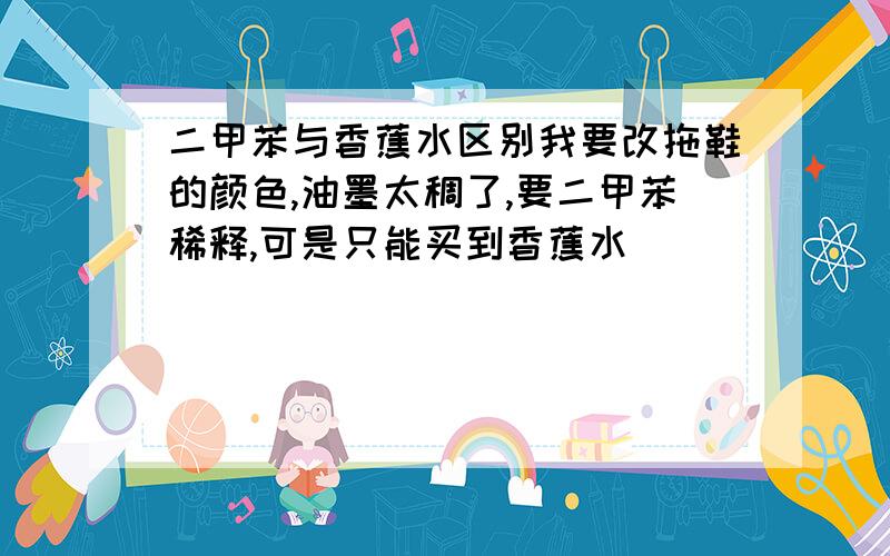 二甲苯与香蕉水区别我要改拖鞋的颜色,油墨太稠了,要二甲苯稀释,可是只能买到香蕉水