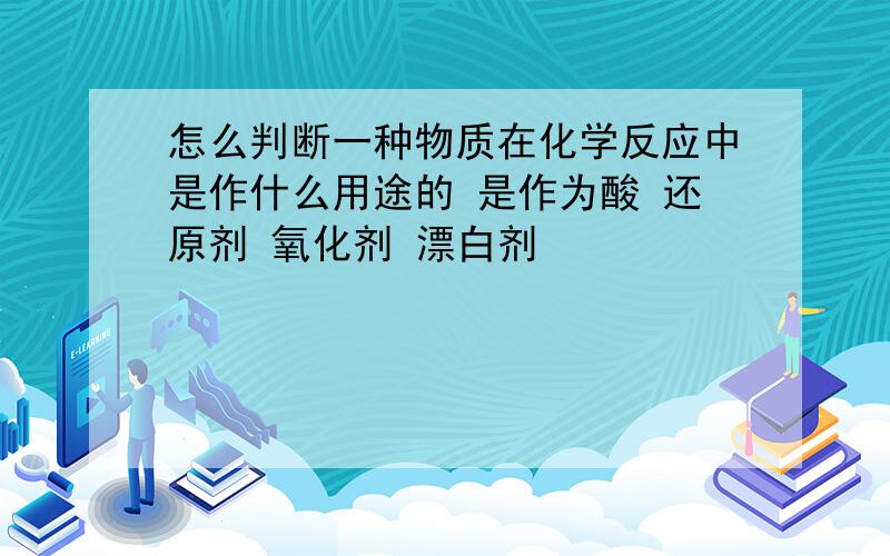 怎么判断一种物质在化学反应中是作什么用途的 是作为酸 还原剂 氧化剂 漂白剂