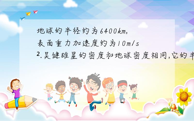 地球的半径约为6400km,表面重力加速度约为10m/s².吴健雄星的密度和地球密度相同,它的半径约20km地球的半径约为6400km,表面重力加速度约10m/s².吴健雄星的密度和地球密度相同,它的半径